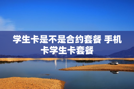 学生卡是不是合约套餐 手机卡学生卡套餐