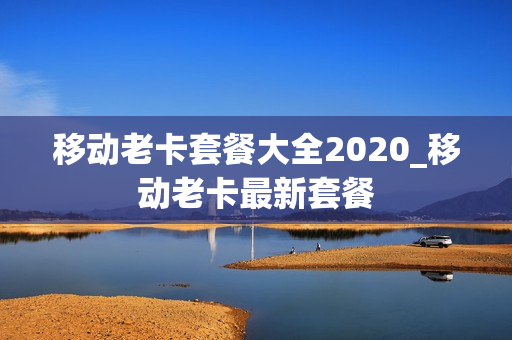 移动老卡套餐大全2020_移动老卡最新套餐