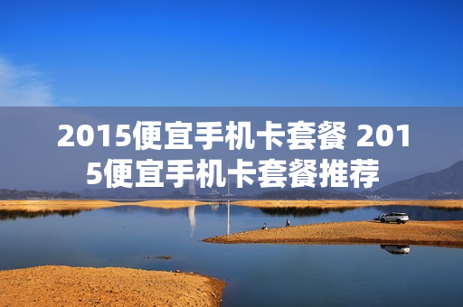 2015便宜手机卡套餐 2015便宜手机卡套餐推荐