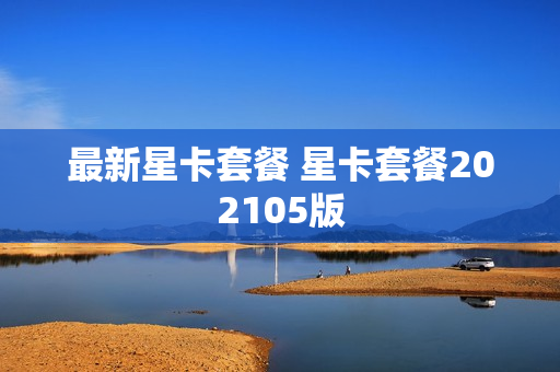 最新星卡套餐 星卡套餐202105版