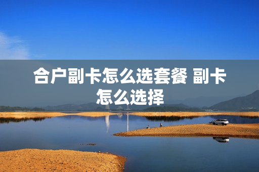 合户副卡怎么选套餐 副卡怎么选择