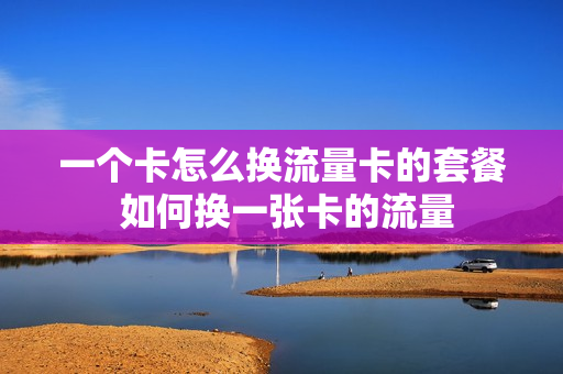 一个卡怎么换流量卡的套餐 如何换一张卡的流量