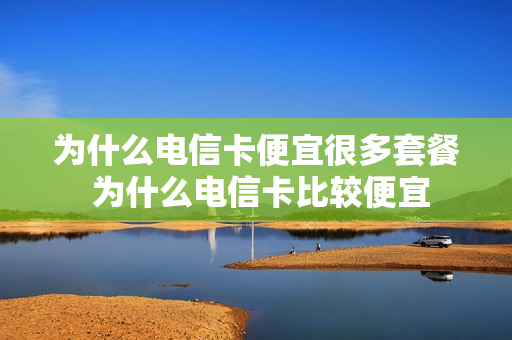 为什么电信卡便宜很多套餐 为什么电信卡比较便宜