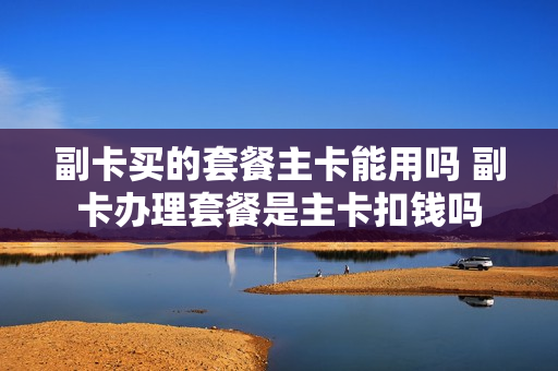 副卡买的套餐主卡能用吗 副卡办理套餐是主卡扣钱吗