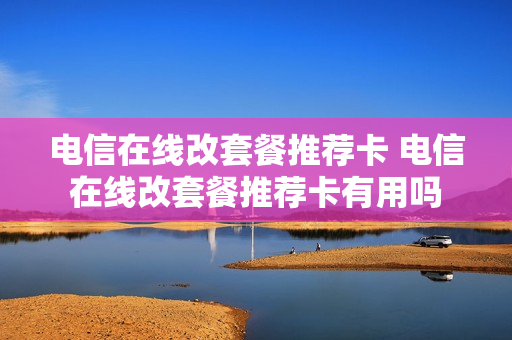 电信在线改套餐推荐卡 电信在线改套餐推荐卡有用吗