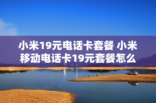 小米19元电话卡套餐 小米移动电话卡19元套餐怎么样
