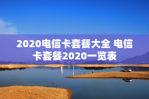 2020电信卡套餐大全 电信卡套餐2020一览表