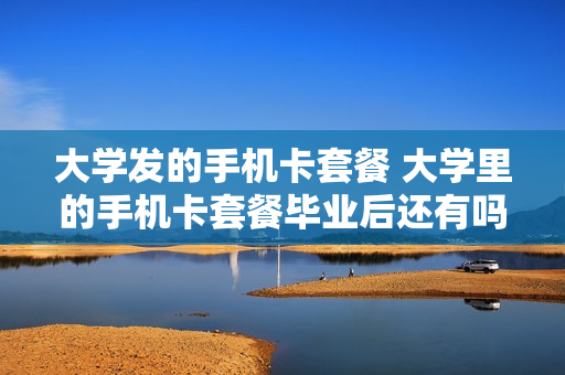 大学发的手机卡套餐 大学里的手机卡套餐毕业后还有吗