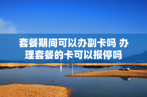套餐期间可以办副卡吗 办理套餐的卡可以报停吗