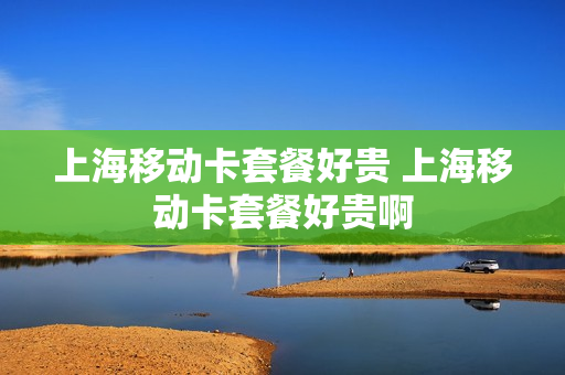 上海移动卡套餐好贵 上海移动卡套餐好贵啊
