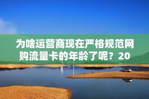 为啥运营商现在严格规范网购流量卡的年龄了呢？20岁以下难了