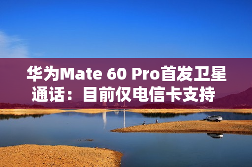 华为Mate 60 Pro首发卫星通话：目前仅电信卡支持 每月200元可通话200分钟