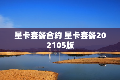 星卡套餐合约 星卡套餐202105版