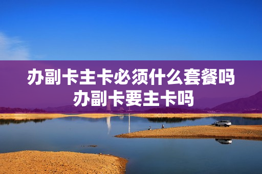 办副卡主卡必须什么套餐吗 办副卡要主卡吗