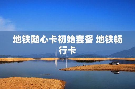 地铁随心卡初始套餐 地铁畅行卡