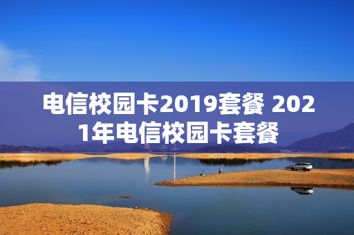 电信校园卡2019套餐 2021年电信校园卡套餐
