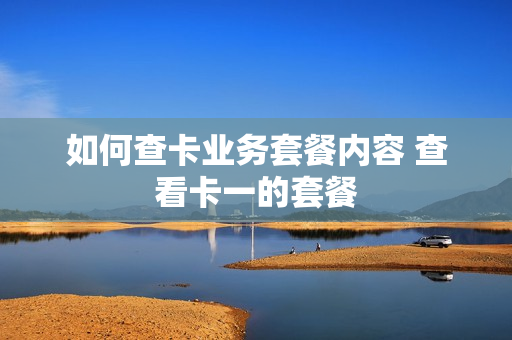 如何查卡业务套餐内容 查看卡一的套餐