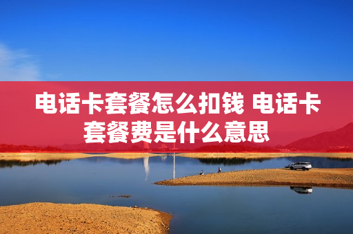 电话卡套餐怎么扣钱 电话卡套餐费是什么意思