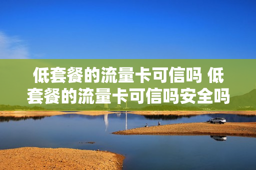 低套餐的流量卡可信吗 低套餐的流量卡可信吗安全吗