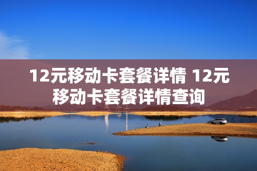 12元移动卡套餐详情 12元移动卡套餐详情查询