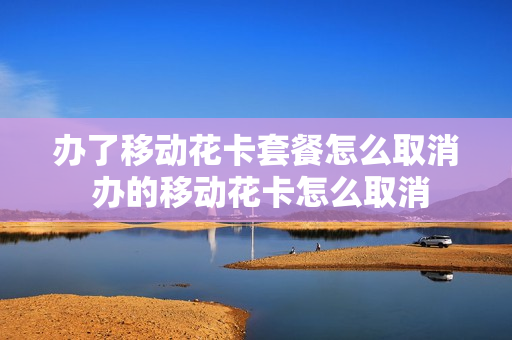 办了移动花卡套餐怎么取消 办的移动花卡怎么取消