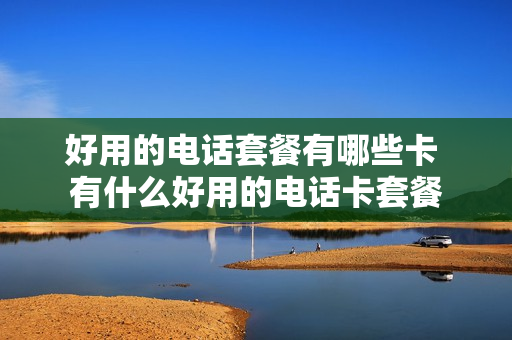好用的电话套餐有哪些卡 有什么好用的电话卡套餐