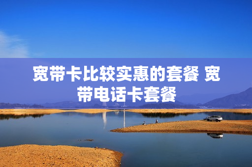 宽带卡比较实惠的套餐 宽带电话卡套餐