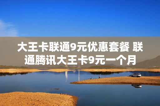 大王卡联通9元优惠套餐 联通腾讯大王卡9元一个月