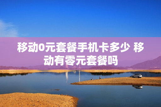 移动0元套餐手机卡多少 移动有零元套餐吗