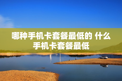 哪种手机卡套餐最低的 什么手机卡套餐最低