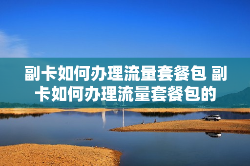 副卡如何办理流量套餐包 副卡如何办理流量套餐包的