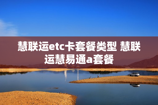 慧联运etc卡套餐类型 慧联运慧易通a套餐