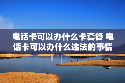 电话卡可以办什么卡套餐 电话卡可以办什么违法的事情