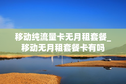 移动纯流量卡无月租套餐_移动无月租套餐卡有吗