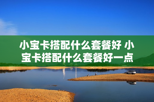 小宝卡搭配什么套餐好 小宝卡搭配什么套餐好一点