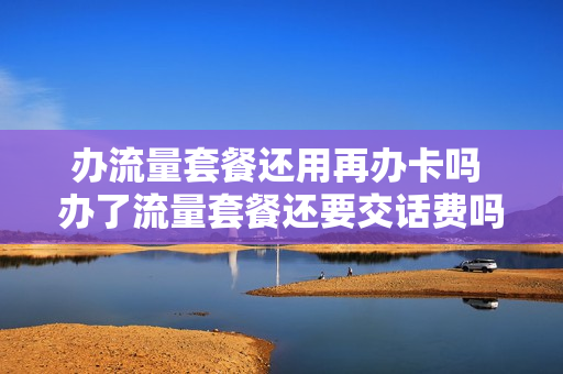 办流量套餐还用再办卡吗 办了流量套餐还要交话费吗