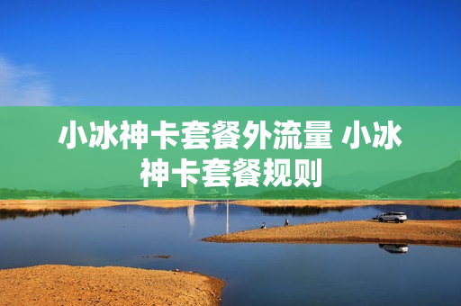 小冰神卡套餐外流量 小冰神卡套餐规则
