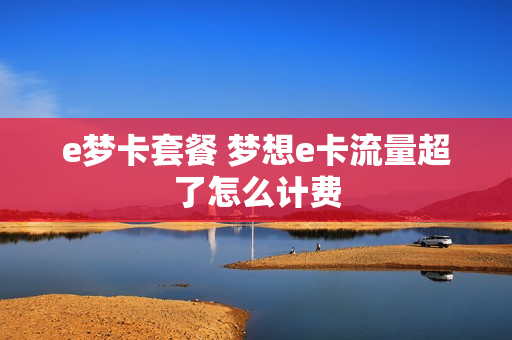 e梦卡套餐 梦想e卡流量超了怎么计费