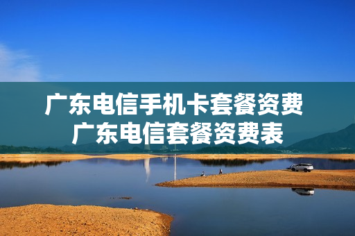广东电信手机卡套餐资费 广东电信套餐资费表