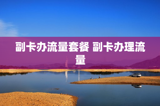 副卡办流量套餐 副卡办理流量