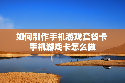 如何制作手机游戏套餐卡 手机游戏卡怎么做