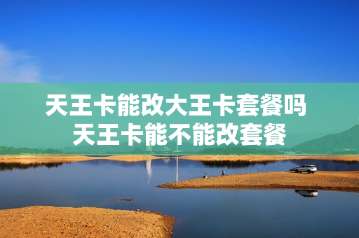 天王卡能改大王卡套餐吗 天王卡能不能改套餐