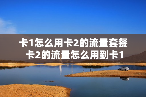 卡1怎么用卡2的流量套餐 卡2的流量怎么用到卡1