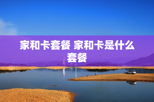 家和卡套餐 家和卡是什么套餐