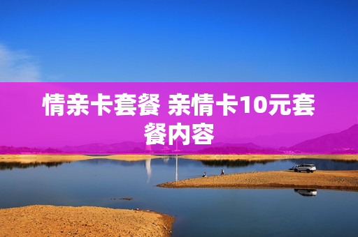 情亲卡套餐 亲情卡10元套餐内容