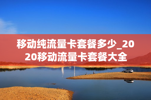 移动纯流量卡套餐多少_2020移动流量卡套餐大全