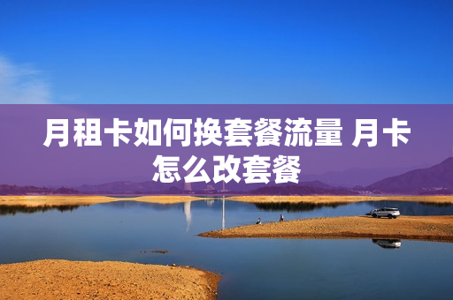 月租卡如何换套餐流量 月卡怎么改套餐