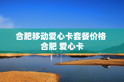 合肥移动爱心卡套餐价格 合肥 爱心卡