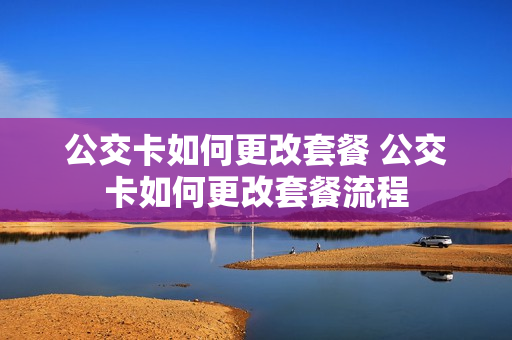公交卡如何更改套餐 公交卡如何更改套餐流程