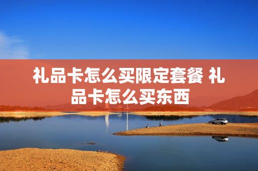 礼品卡怎么买限定套餐 礼品卡怎么买东西